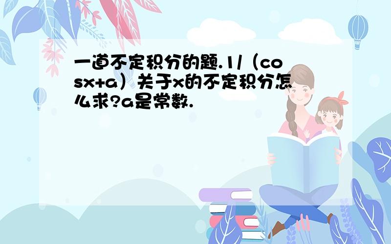 一道不定积分的题.1/（cosx+a）关于x的不定积分怎么求?a是常数.