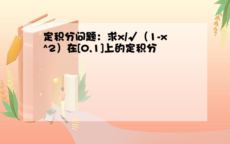 定积分问题：求x/√（1-x^2）在[0,1]上的定积分