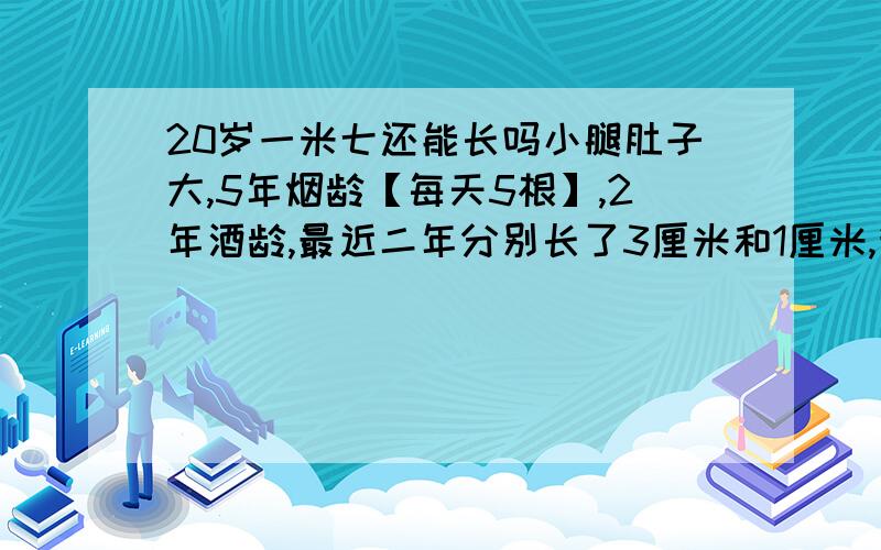 20岁一米七还能长吗小腿肚子大,5年烟龄【每天5根】,2年酒龄,最近二年分别长了3厘米和1厘米,我还经常玩篮球,吃的也不错,但父母身高都不高,用那个测高公式算的话,比我现在这个身高还矮5厘