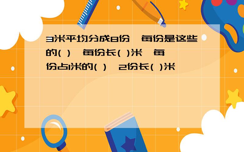 3米平均分成8份,每份是这些的( ),每份长( )米,每份占1米的( ),2份长( )米