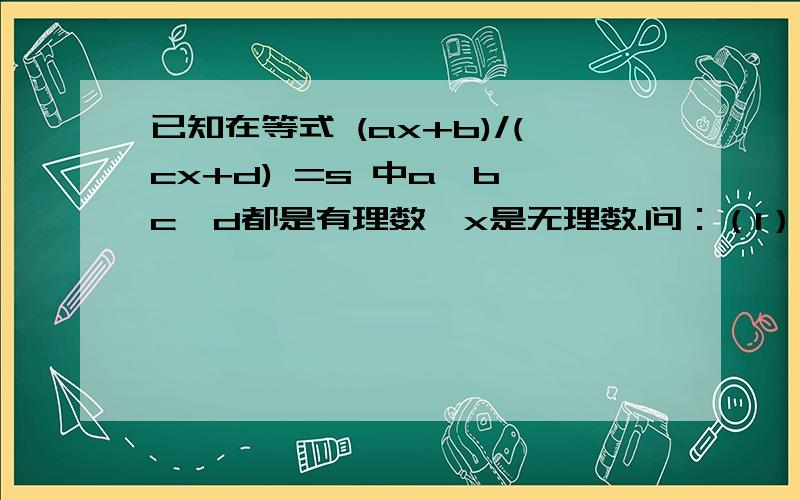 已知在等式 (ax+b)/(cx+d) =s 中a,b,c,d都是有理数,x是无理数.问：（1）当a,b,c,d满足什么条件时,s是有理数（2）当a,b,c,d满足什么条件时,s是无理数