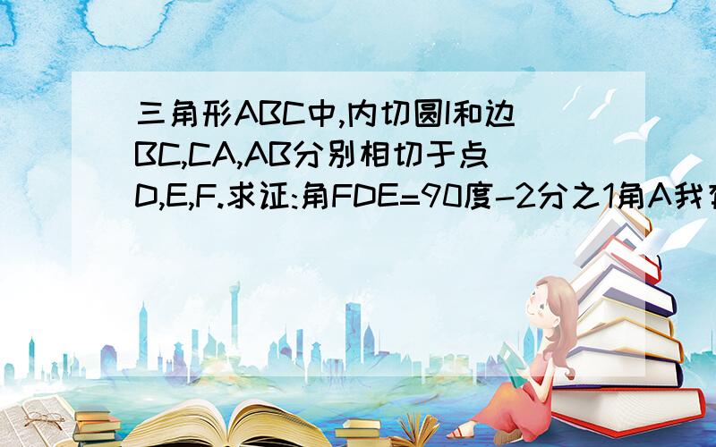 三角形ABC中,内切圆I和边BC,CA,AB分别相切于点D,E,F.求证:角FDE=90度-2分之1角A我有急用啊!谁如果帮我,我会感激不尽的!