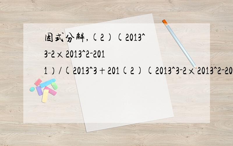 因式分解,(2)(2013^3-2×2013^2-2011）/(2013^3+201(2)(2013^3-2×2013^2-2011）/(2013^3+2013^2-2014）