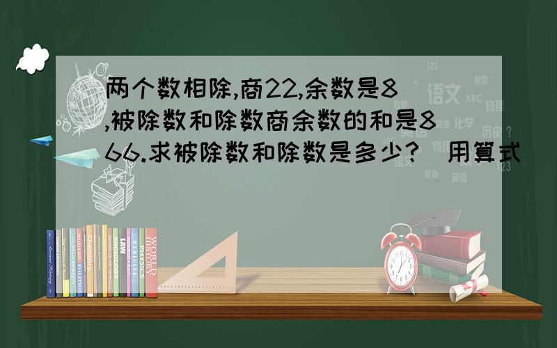 两个数相除,商22,余数是8,被除数和除数商余数的和是866.求被除数和除数是多少?（用算式)