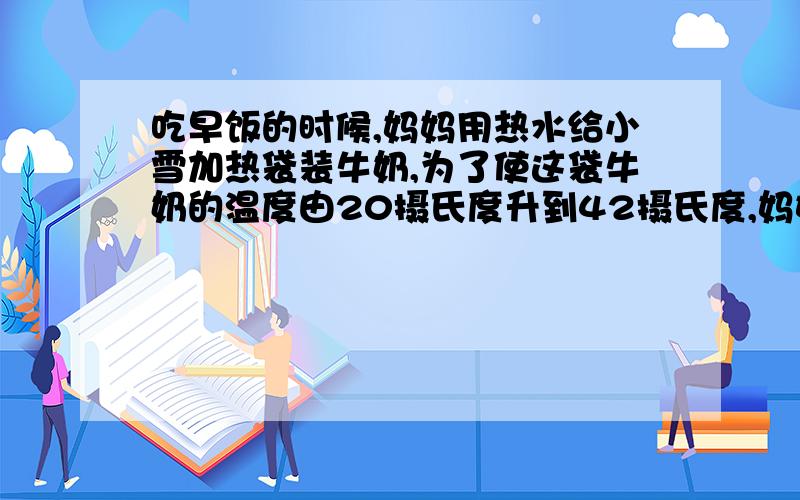 吃早饭的时候,妈妈用热水给小雪加热袋装牛奶,为了使这袋牛奶的温度由20摄氏度升到42摄氏度,妈妈至少要吃早饭的时候，妈妈用热水给小雪加热袋装牛奶，为了使这袋牛奶的温度由20摄氏度