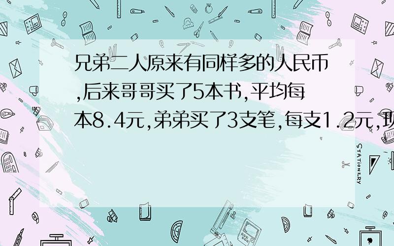 兄弟二人原来有同样多的人民币,后来哥哥买了5本书,平均每本8.4元,弟弟买了3支笔,每支1.2元,现在弟弟的钱是哥哥的五倍,兄弟两人原来各有多少元?