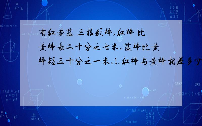 有红黄蓝 三根彩棒,红棒 比黄棒长二十分之七米,蓝棒比黄棒短三十分之一米,1.红棒与黄棒相差多少米? 2.如果蓝棒比黄棒长三十分之一,红棒与蓝棒相差多少米?1.红棒与蓝棒相差多少米?