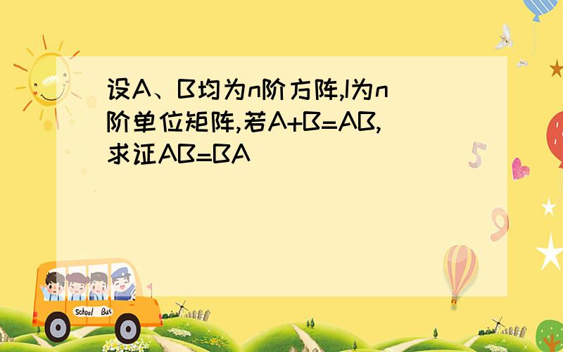 设A、B均为n阶方阵,I为n阶单位矩阵,若A+B=AB,求证AB=BA