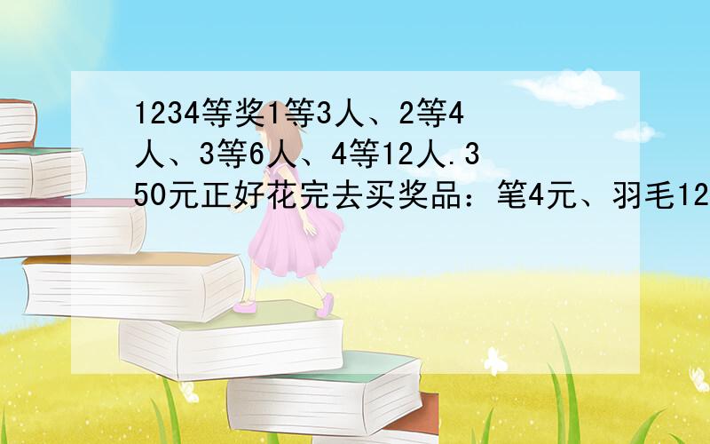 1234等奖1等3人、2等4人、3等6人、4等12人.350元正好花完去买奖品：笔4元、羽毛12元、盒子18元、计算器22