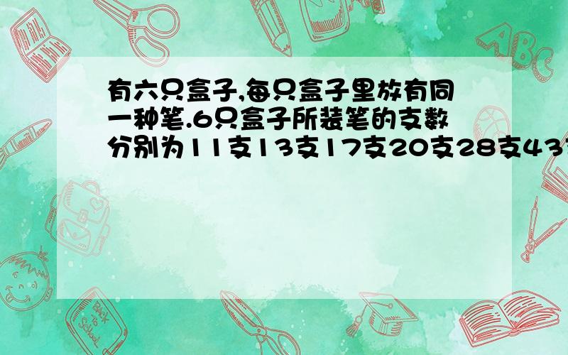 有六只盒子,每只盒子里放有同一种笔.6只盒子所装笔的支数分别为11支13支17支20支28支43支.在这些笔中,水彩笔的支数是圆珠笔的2倍,铅笔的支数是水彩笔的一半,其中只有一盒放的是钢笔.这盒