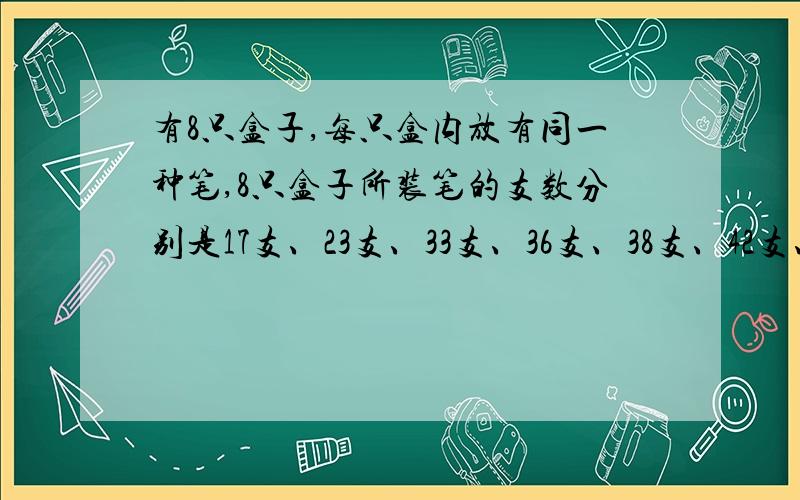 有8只盒子,每只盒内放有同一种笔,8只盒子所装笔的支数分别是17支、23支、33支、36支、38支、42支、49支、51支.这些笔中,圆珠笔的支数是钢笔的支数的5倍,只有一只盒里放的是水彩笔.这盒水彩