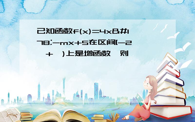 已知函数f(x)=4x²-mx+5在区间[-2,+∞)上是增函数,则                                                                     A f(1)≧25       B  f(1)=25 C  f(1)≦25        D f(1)＞25