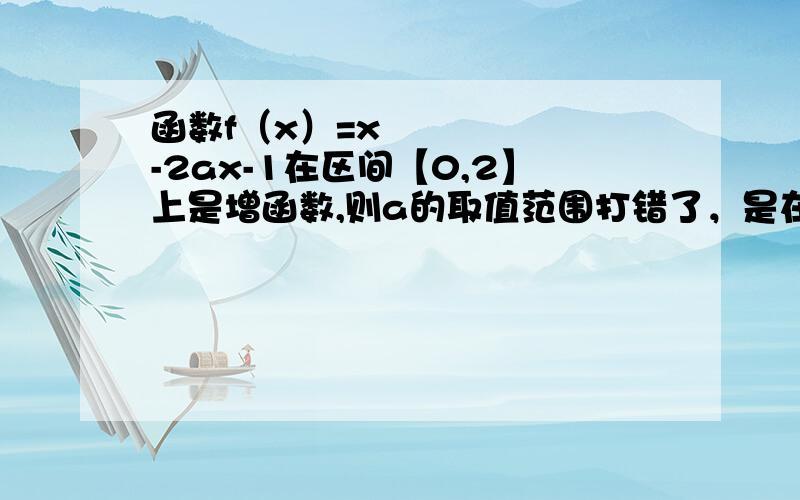 函数f（x）=x²-2ax-1在区间【0,2】上是增函数,则a的取值范围打错了，是在区间【1,2】上