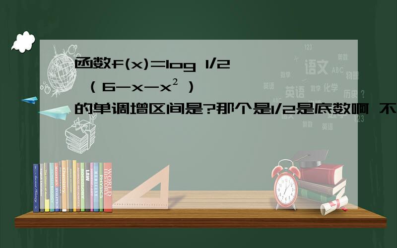 函数f(x)=log 1/2 （6-x-x²）的单调增区间是?那个是1/2是底数啊 不是乘以括号里的啊!谁能给解答下 为什么以X=0.5为对称轴啊？怎么找对称轴啊？能不能把这一点仔细说说啊？别骂我笨啊……