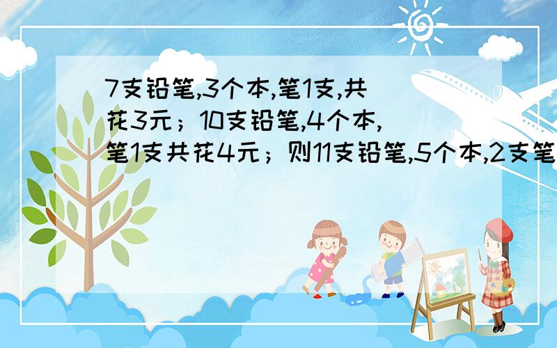 7支铅笔,3个本,笔1支,共花3元；10支铅笔,4个本,笔1支共花4元；则11支铅笔,5个本,2支笔共花多少元