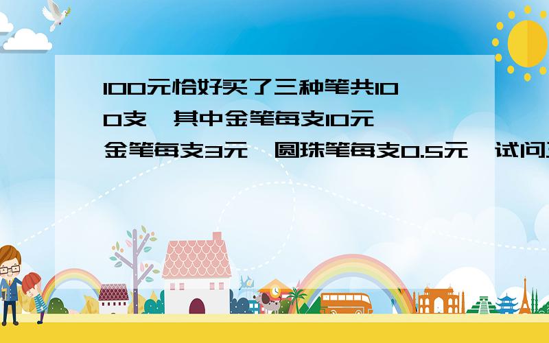 100元恰好买了三种笔共100支,其中金笔每支10元,铂金笔每支3元,圆珠笔每支0.5元,试问三种笔各买了多少支?