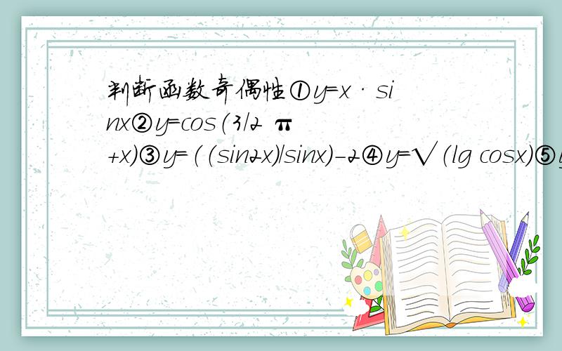 判断函数奇偶性①y=x·sinx②y=cos（3/2 π+x）③y=（（sin2x）/sinx）-2④y=√（lg cosx）⑤y=（（2sinx）+1））/（（2sinx）+1）⑥y=|sin2x|-x·tanx⑦y=（cosx（1-sinx））/（1-sinx）⑧y=lg（tanx+1）/（tanx-1）其中