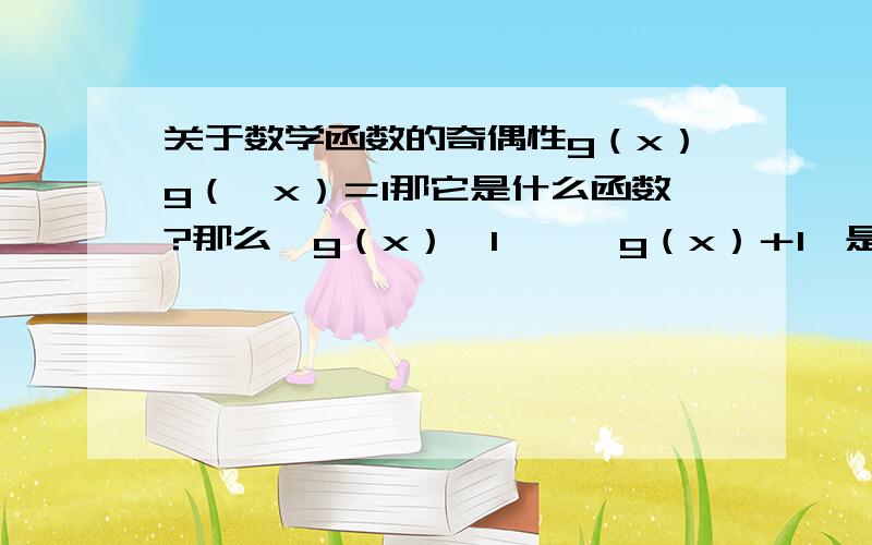 关于数学函数的奇偶性g（x）g（—x）＝1那它是什么函数?那么【g（x）—1】÷【g（x）＋1】是什么函数.我一开始把它看成指数函数,但带入发现不对.怎么办?