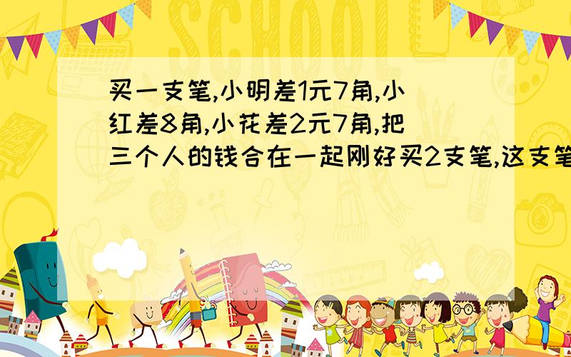 买一支笔,小明差1元7角,小红差8角,小花差2元7角,把三个人的钱合在一起刚好买2支笔,这支笔多