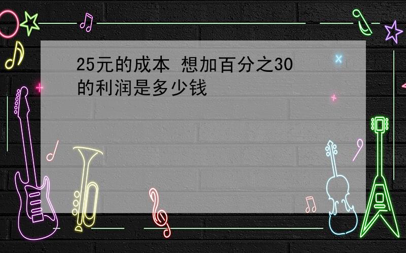 25元的成本 想加百分之30的利润是多少钱