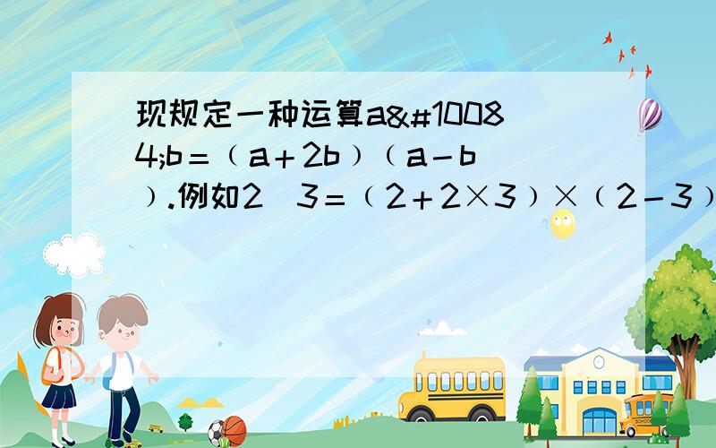 现规定一种运算a❤b＝﹙a＋2b﹚﹙a－b﹚.例如2❤3＝﹙2＋2×3﹚×﹙2－3﹚＝－8,根据此运算规则计算﹙2x＋y﹚❤﹙x－2y﹚