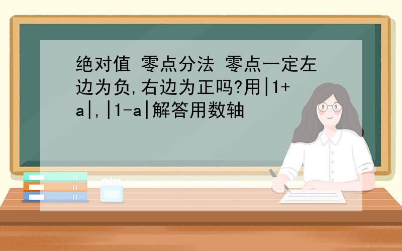 绝对值 零点分法 零点一定左边为负,右边为正吗?用|1+a|,|1-a|解答用数轴