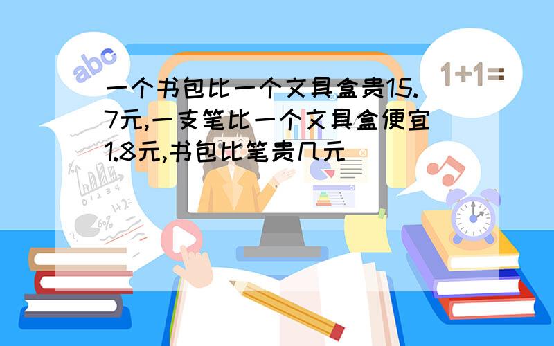 一个书包比一个文具盒贵15.7元,一支笔比一个文具盒便宜1.8元,书包比笔贵几元