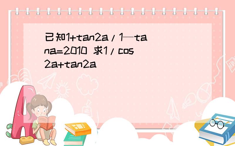 已知1+tan2a/1—tana=2010 求1/cos2a+tan2a