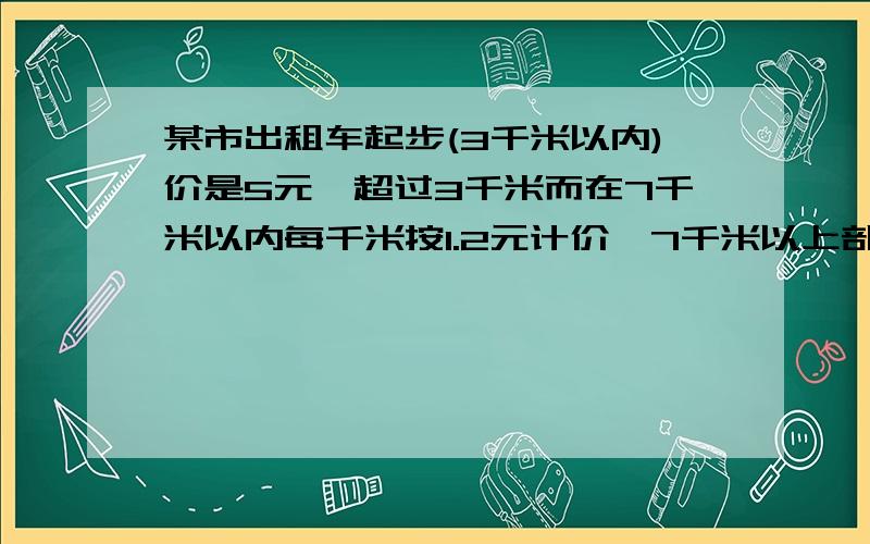 某市出租车起步(3千米以内)价是5元,超过3千米而在7千米以内每千米按1.2元计价,7千米以上部分每千米1.8元计某市出租车起步（3千米以内）价是5元,超过3千米而在7千米以内每千米按1.2元计价,7