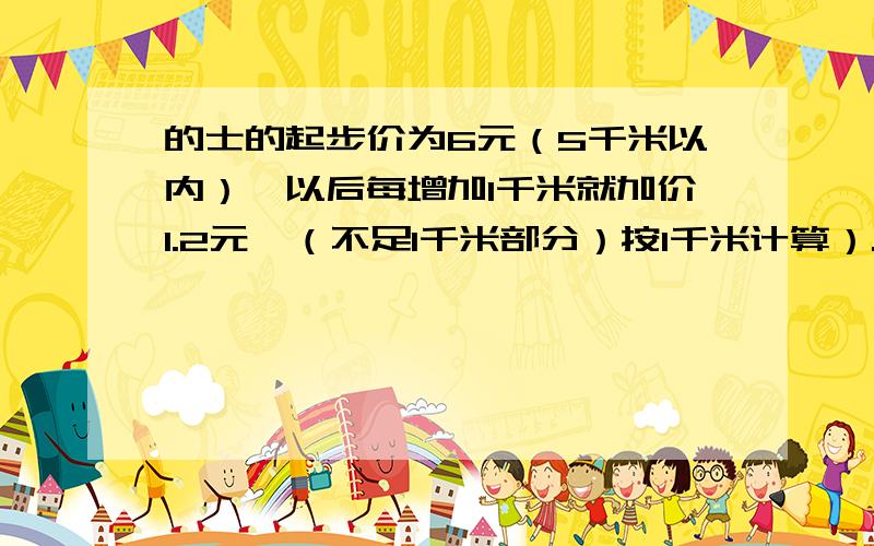 的士的起步价为6元（5千米以内）,以后每增加1千米就加价1.2元,（不足1千米部分）按1千米计算）.问：某人乘的士从甲地到乙地,付费17.4元,从甲地到乙地的路程大约是多少?要求列一元一次不