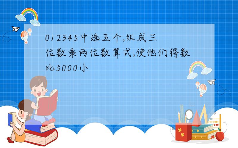 012345中选五个,组成三位数乘两位数算式,使他们得数比5000小