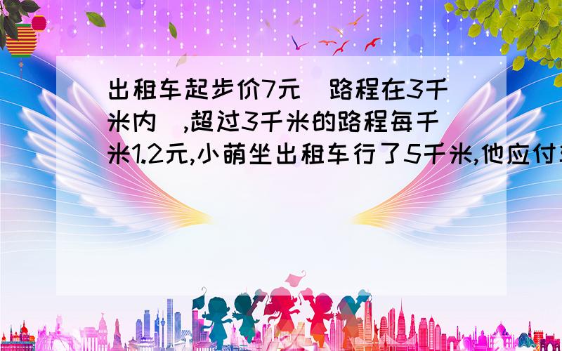 出租车起步价7元（路程在3千米内）,超过3千米的路程每千米1.2元,小萌坐出租车行了5千米,他应付车费多少