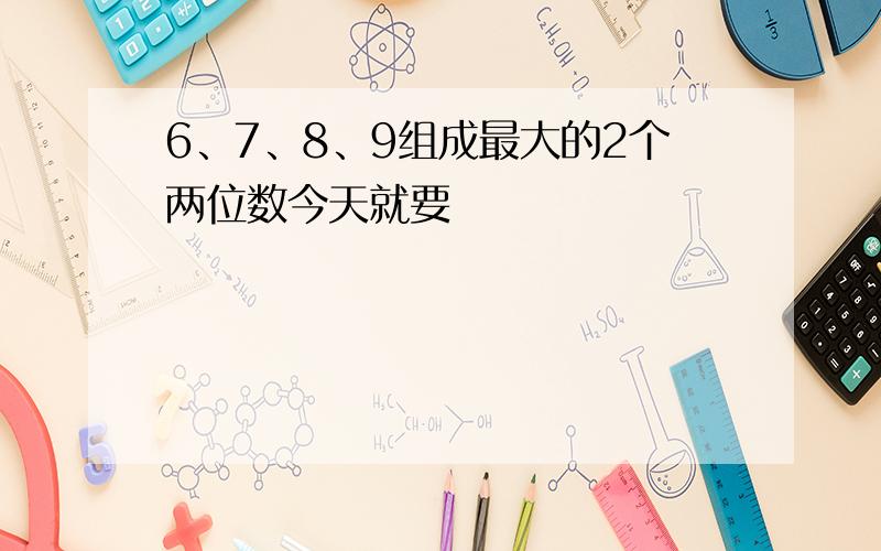 6、7、8、9组成最大的2个两位数今天就要