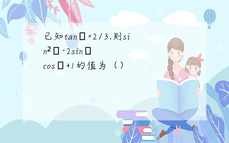 已知tanα=2/3.则sin²α-2sinαcosα+1的值为（）