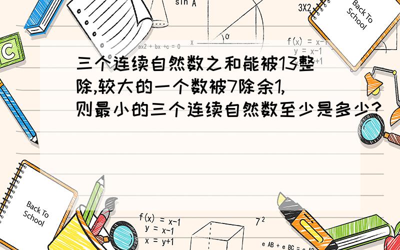 三个连续自然数之和能被13整除,较大的一个数被7除余1,则最小的三个连续自然数至少是多少?