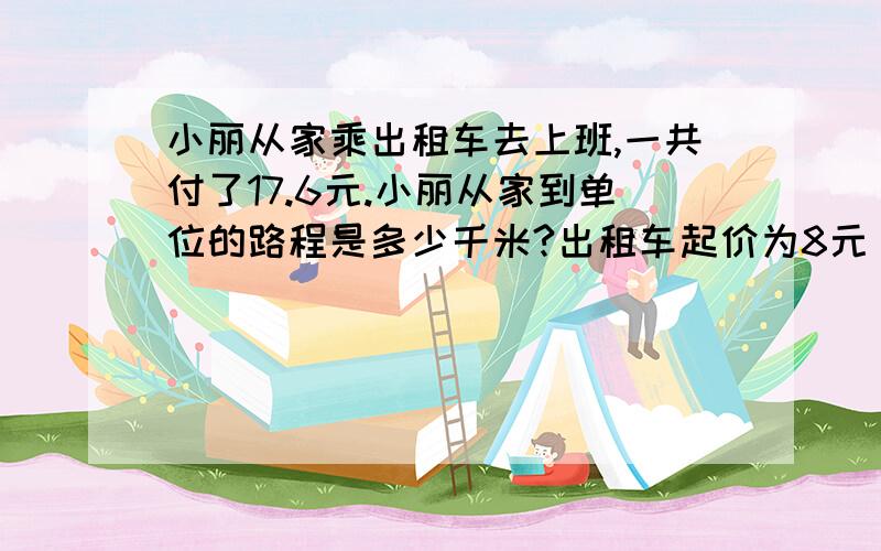 小丽从家乘出租车去上班,一共付了17.6元.小丽从家到单位的路程是多少千米?出租车起价为8元（3千米以内）超过三千米的部分,平均每千米收费2元.