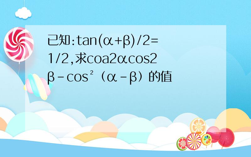 已知:tan(α+β)/2=1/2,求coa2αcos2β-cos²（α-β）的值