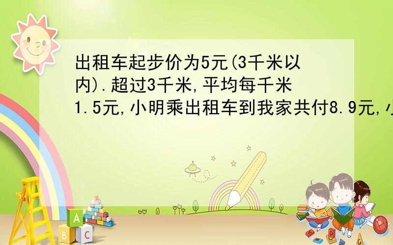 出租车起步价为5元(3千米以内).超过3千米,平均每千米1.5元,小明乘出租车到我家共付8.9元,小明家离我家有多远?请列算式计算(不要用方程式).