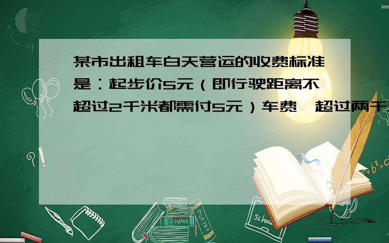 某市出租车白天营运的收费标准是：起步价5元（即行驶距离不超过2千米都需付5元）车费,超过两千米后,每增千米加收0.5元（不足0.5千米,按0.5千米计算）.李老师乘坐这种出租车,从甲地到乙