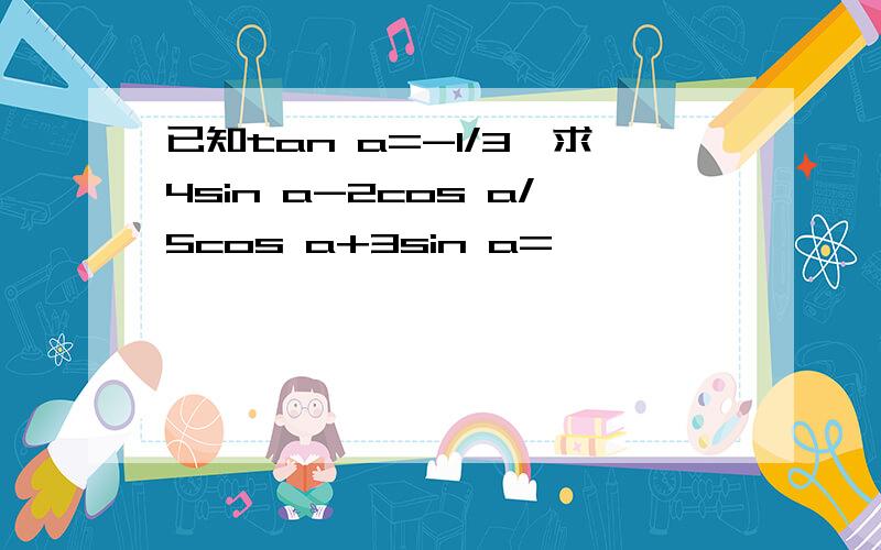 已知tan a=-1/3,求4sin a-2cos a/5cos a+3sin a=