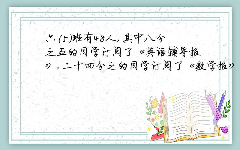 六(5)班有48人,其中八分之五的同学订阅了《英语辅导报》,二十四分之的同学订阅了《数学报》,并且每位同学都至少订阅了一种报纸.两种都订阅的一共有多少人?