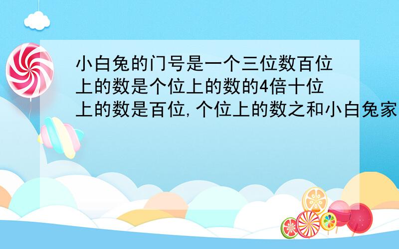 小白兔的门号是一个三位数百位上的数是个位上的数的4倍十位上的数是百位,个位上的数之和小白兔家的门牌号