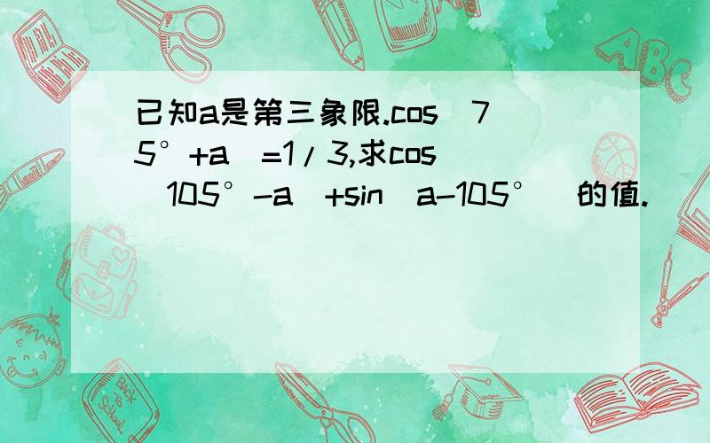 已知a是第三象限.cos(75°+a)=1/3,求cos(105°-a)+sin(a-105°）的值.