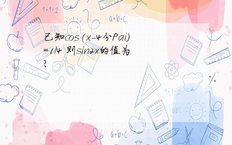 已知cos(x-4分Pai)=1/4 则sin2x的值为?