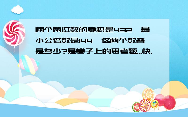 两个两位数的乘积是432,最小公倍数是144,这两个数各是多少?是卷子上的思考题...快.