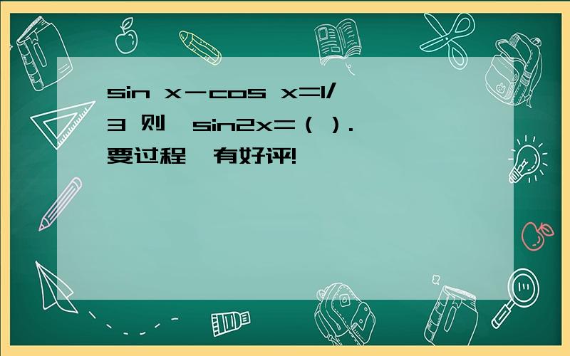 sin x－cos x=1/3 则,sin2x=（）. 要过程,有好评!