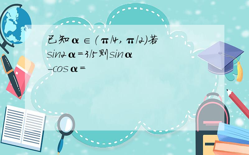 已知α∈（π/4,π/2）若sin2α=3/5则sinα-cosα=