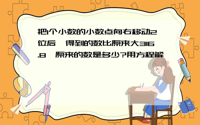 把1个小数的小数点向右移动2位后,得到的数比原来大316.8,原来的数是多少?用方程解