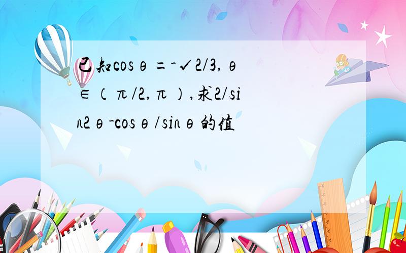 已知cosθ=-√2/3,θ∈（π/2,π）,求2/sin2θ-cosθ/sinθ的值