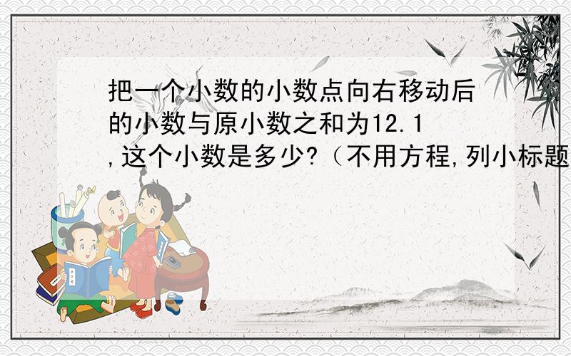 把一个小数的小数点向右移动后的小数与原小数之和为12.1,这个小数是多少?（不用方程,列小标题）